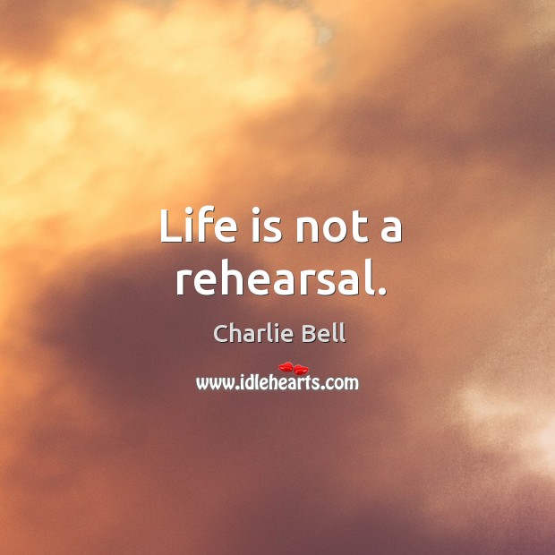 Life is not a rehearsal. Charlie Bell Picture Quote
