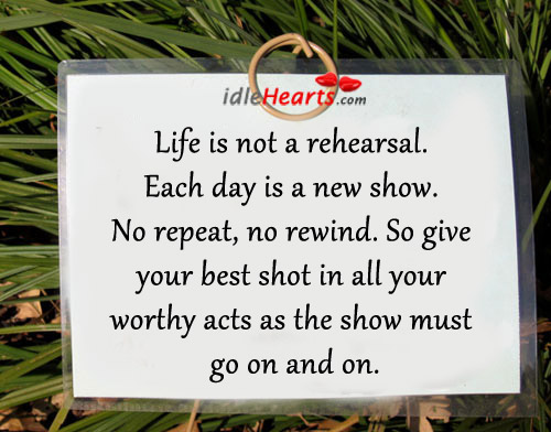 Give your best shot in all your worthy acts as the show must go on. 