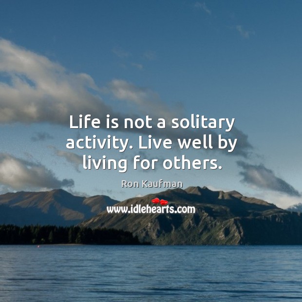 Life is not a solitary activity. Live well by living for others. Ron Kaufman Picture Quote