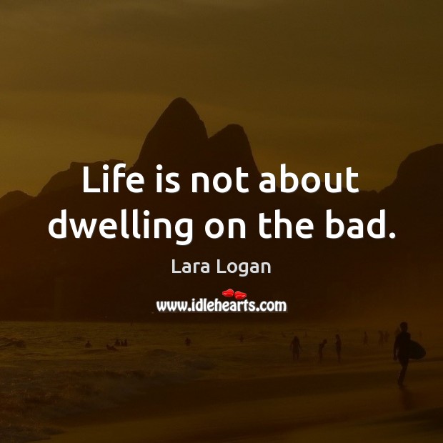 Life is not about dwelling on the bad. Lara Logan Picture Quote