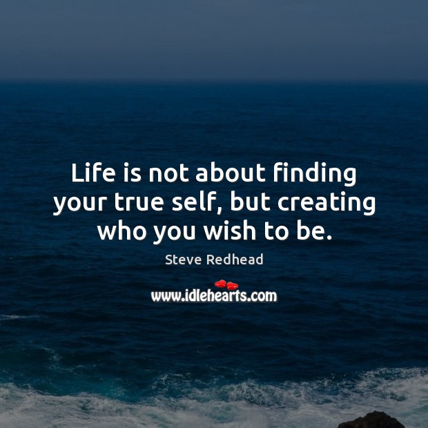 Life is not about finding your true self, but creating who you wish to be. Steve Redhead Picture Quote