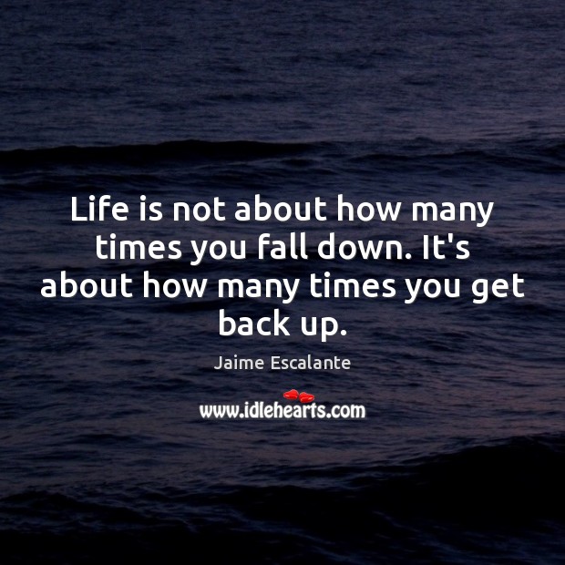 Life is not about how many times you fall down. It’s about how many times you get back up. Jaime Escalante Picture Quote