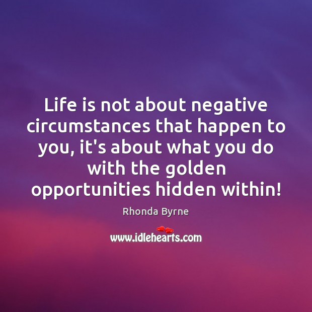 Life is not about negative circumstances that happen to you, it’s about Rhonda Byrne Picture Quote