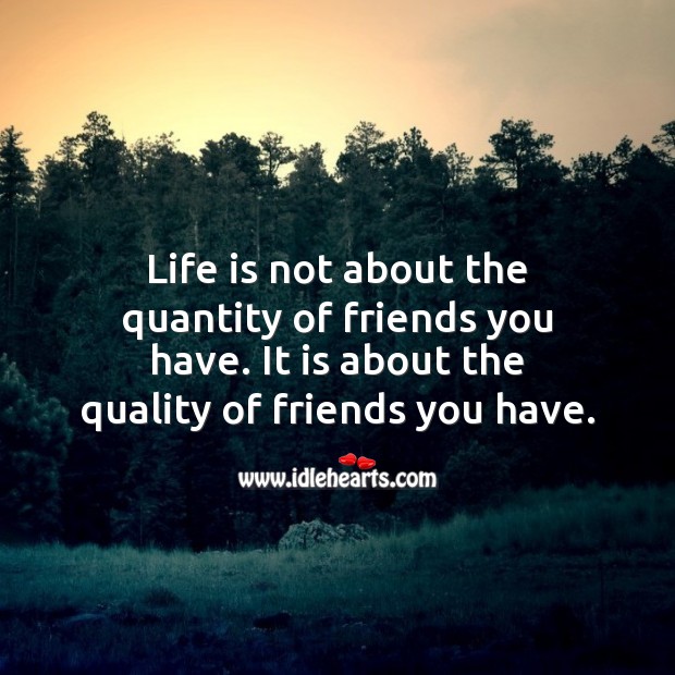 Life is not about the quantity of friends you have. 