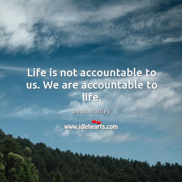 Life is not accountable to us. We are accountable to life. Image