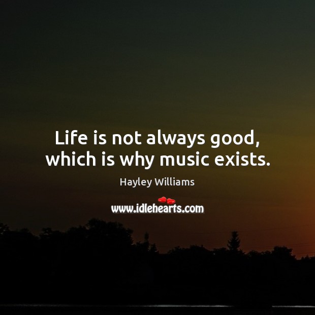 Life is not always good, which is why music exists. Hayley Williams Picture Quote
