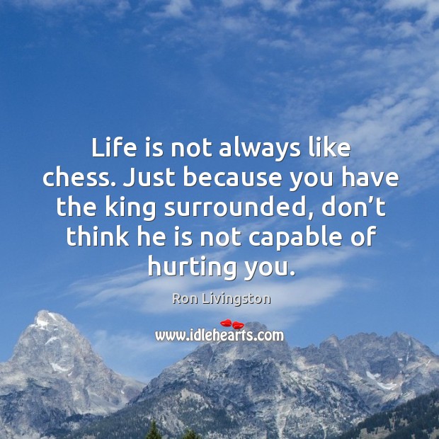 Life is not always like chess. Just because you have the king surrounded, don’t think he is not capable of hurting you. Ron Livingston Picture Quote