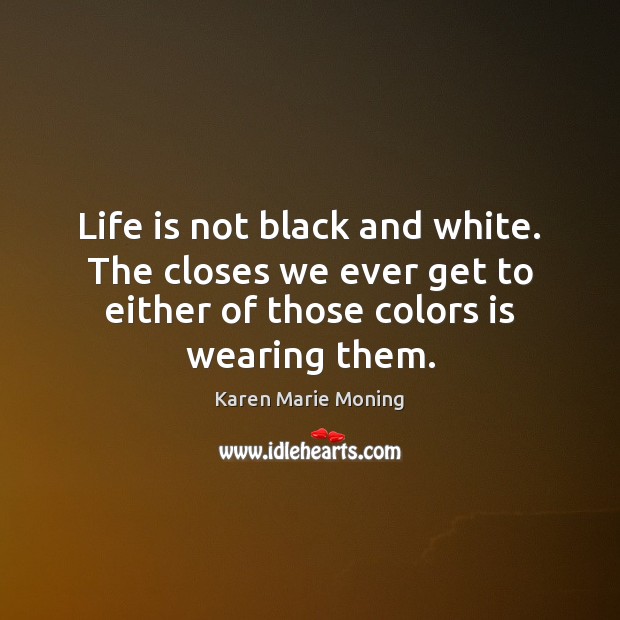 Life is not black and white. The closes we ever get to Karen Marie Moning Picture Quote