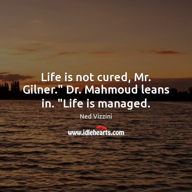 Life is not cured, Mr. Gilner.” Dr. Mahmoud leans in. “Life is managed. Image