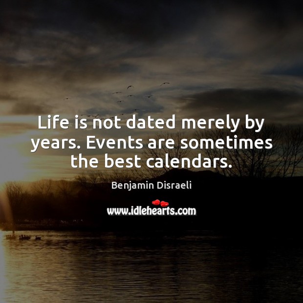 Life is not dated merely by years. Events are sometimes the best calendars. Benjamin Disraeli Picture Quote