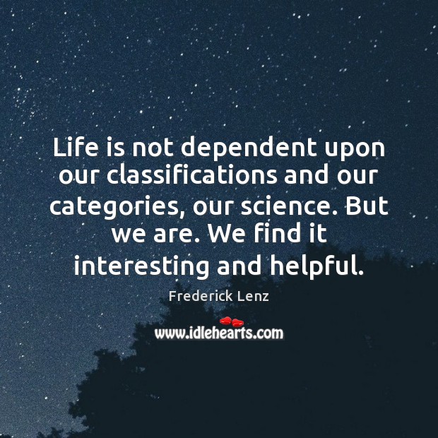 Life is not dependent upon our classifications and our categories, our science. 