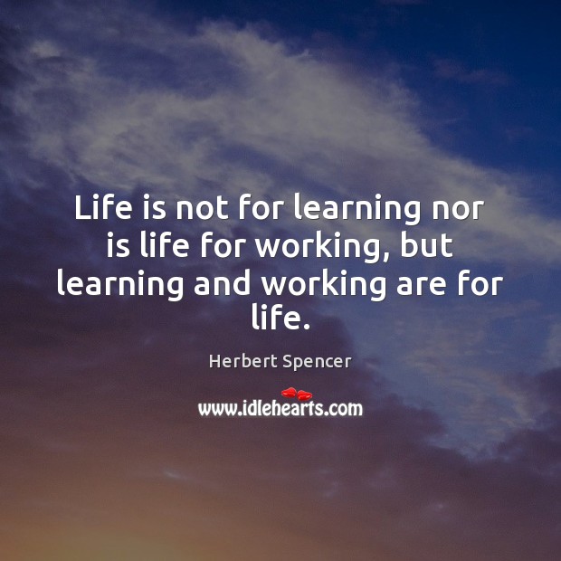 Life is not for learning nor is life for working, but learning and working are for life. Herbert Spencer Picture Quote