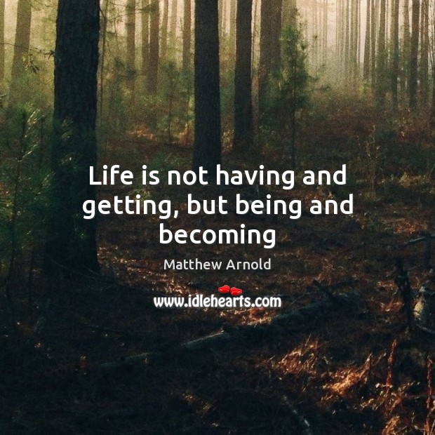Life is not having and getting, but being and becoming Matthew Arnold Picture Quote