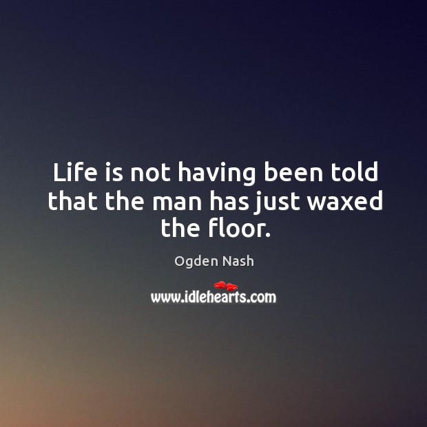 Life is not having been told that the man has just waxed the floor. Ogden Nash Picture Quote