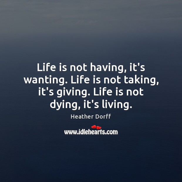 Life is not having, it’s wanting. Life is not taking, it’s giving. Heather Dorff Picture Quote