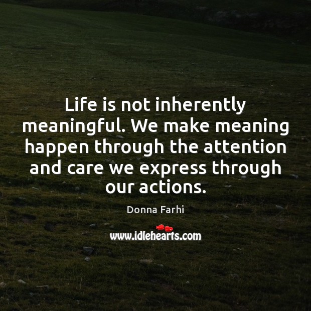 Life is not inherently meaningful. We make meaning happen through the attention Donna Farhi Picture Quote