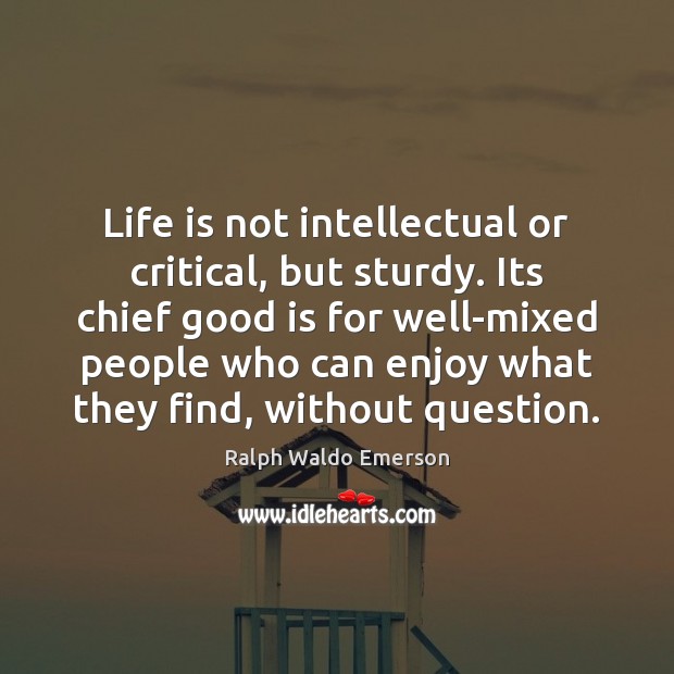Life is not intellectual or critical, but sturdy. Its chief good is Ralph Waldo Emerson Picture Quote