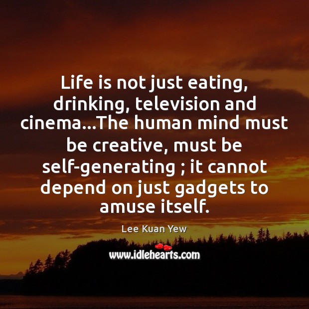 Life is not just eating, drinking, television and cinema…The human mind 
