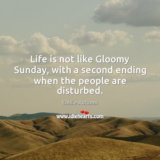 Life is not like Gloomy Sunday, with a second ending when the people are disturbed. Emilie Autumn Picture Quote