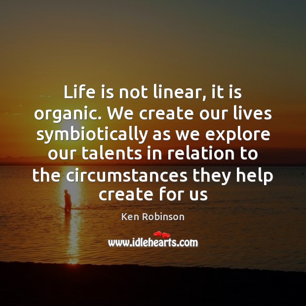 Life is not linear, it is organic. We create our lives symbiotically Ken Robinson Picture Quote
