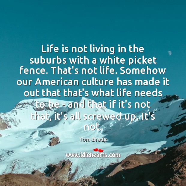 Life is not living in the suburbs with a white picket fence. Tom Brady Picture Quote