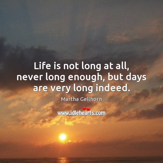 Life is not long at all, never long enough, but days are very long indeed. Martha Gellhorn Picture Quote