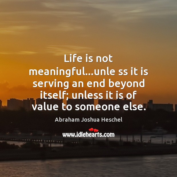 Life is not meaningful…unle ss it is serving an end beyond Abraham Joshua Heschel Picture Quote