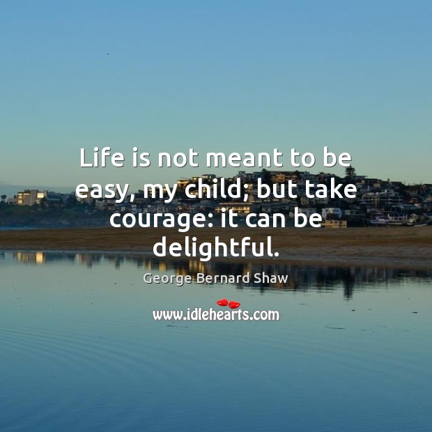 Life is not meant to be easy, my child; but take courage: it can be delightful. George Bernard Shaw Picture Quote