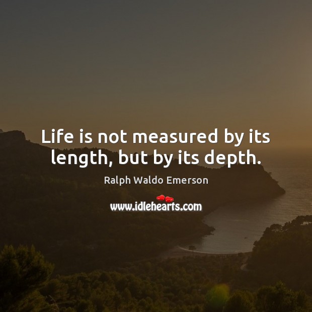 Life is not measured by its length, but by its depth. 