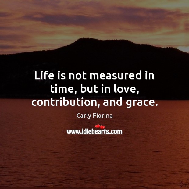 Life is not measured in time, but in love, contribution, and grace. Carly Fiorina Picture Quote