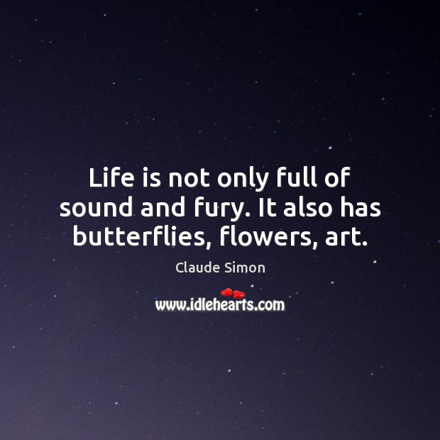 Life is not only full of sound and fury. It also has butterflies, flowers, art. Claude Simon Picture Quote