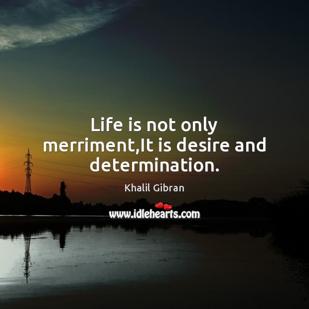 Life is not only merriment,It is desire and determination. Khalil Gibran Picture Quote