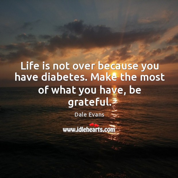 Life is not over because you have diabetes. Make the most of what you have, be grateful. Be Grateful Quotes Image