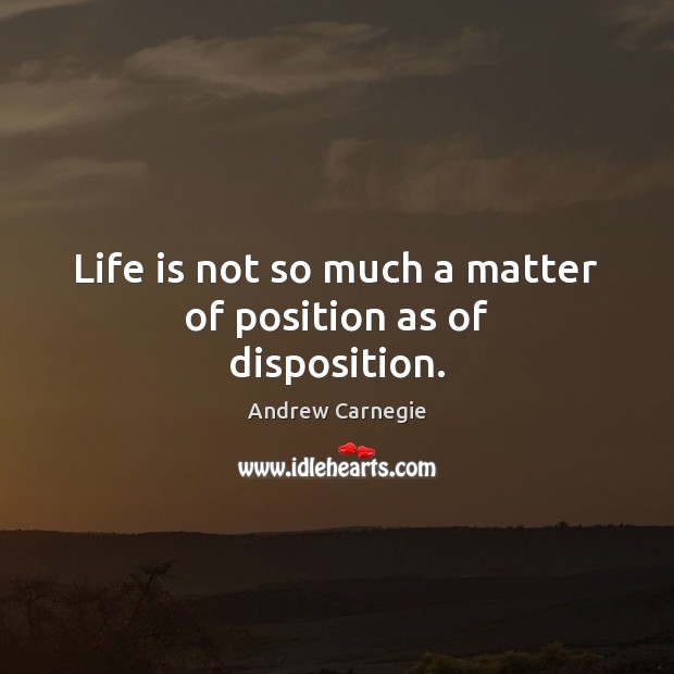 Life is not so much a matter of position as of disposition. Andrew Carnegie Picture Quote