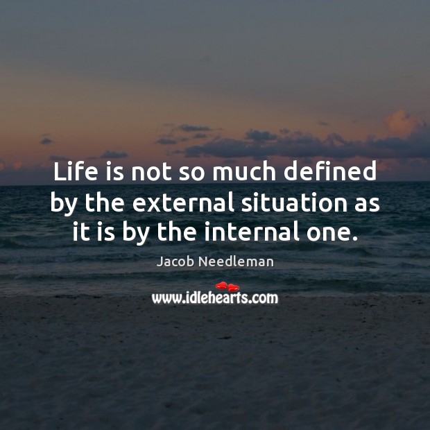 Life is not so much defined by the external situation as it is by the internal one. Jacob Needleman Picture Quote