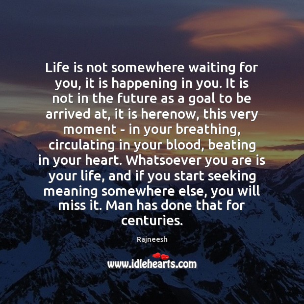 Life is not somewhere waiting for you, it is happening in you. Rajneesh Picture Quote