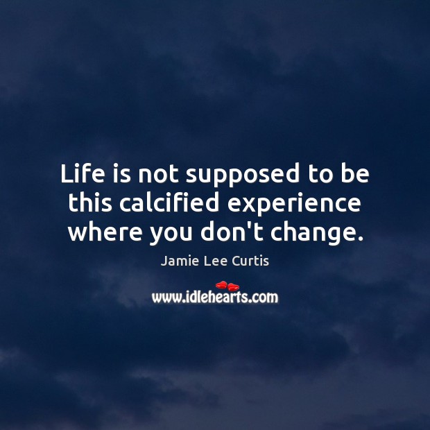 Life is not supposed to be this calcified experience where you don’t change. Jamie Lee Curtis Picture Quote
