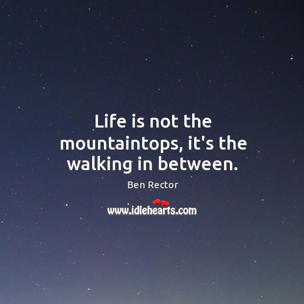 Life is not the mountaintops, it’s the walking in between. Ben Rector Picture Quote