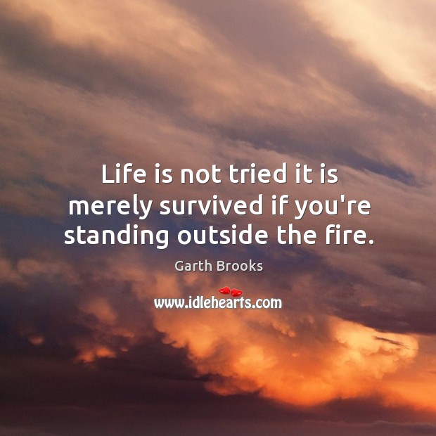 Life is not tried it is merely survived if you’re standing outside the fire. Garth Brooks Picture Quote