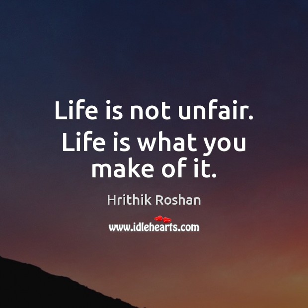 Life is not unfair. Life is what you make of it. Hrithik Roshan Picture Quote