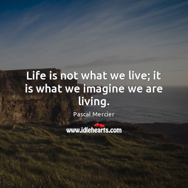 Life is not what we live; it is what we imagine we are living. Pascal Mercier Picture Quote