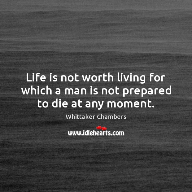 Life is not worth living for which a man is not prepared to die at any moment. Whittaker Chambers Picture Quote