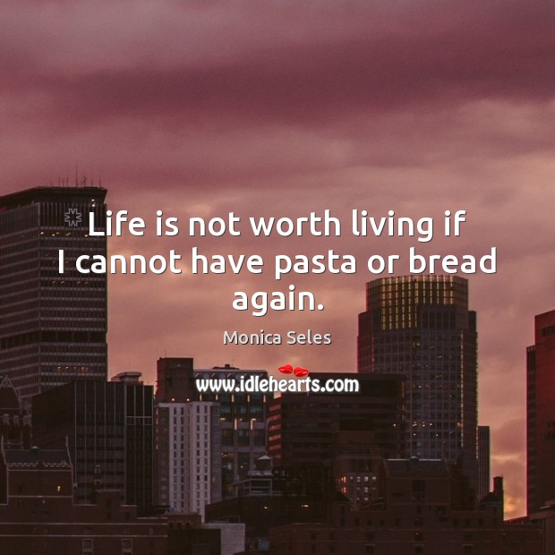 Life is not worth living if I cannot have pasta or bread again. Monica Seles Picture Quote
