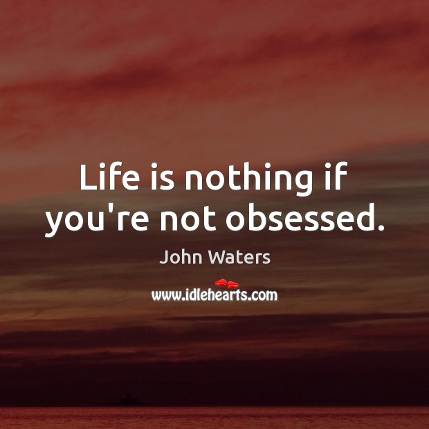 Life is nothing if you’re not obsessed. John Waters Picture Quote