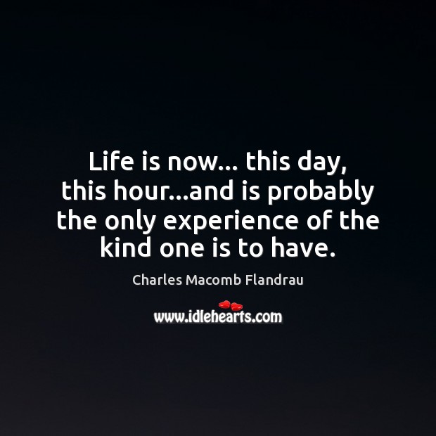 Life is now… this day, this hour…and is probably the only Charles Macomb Flandrau Picture Quote
