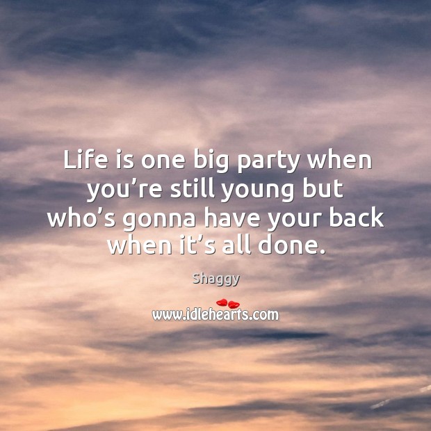 Life is one big party when you’re still young but who’s gonna have your back when it’s all done. Shaggy Picture Quote