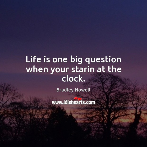 Life is one big question when your starin at the clock. Bradley Nowell Picture Quote
