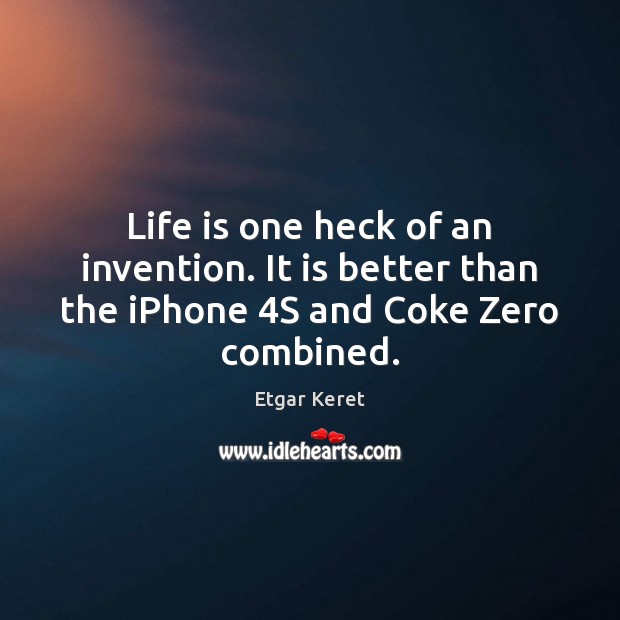Life is one heck of an invention. It is better than the iPhone 4S and Coke Zero combined. Etgar Keret Picture Quote