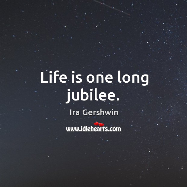 Life is one long jubilee. Ira Gershwin Picture Quote