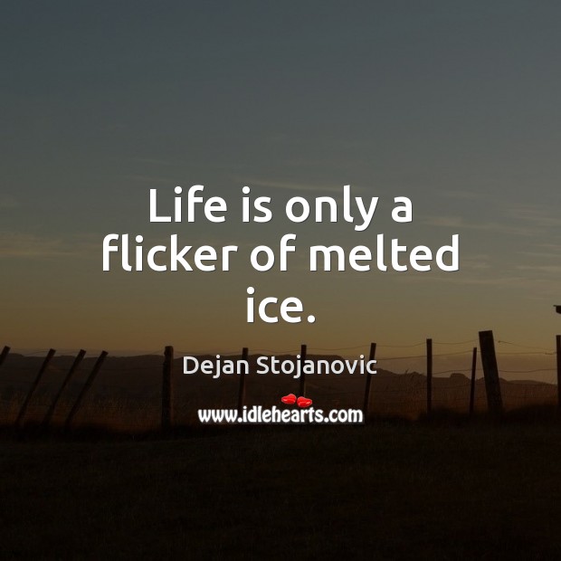 Life is only a flicker of melted ice. Dejan Stojanovic Picture Quote